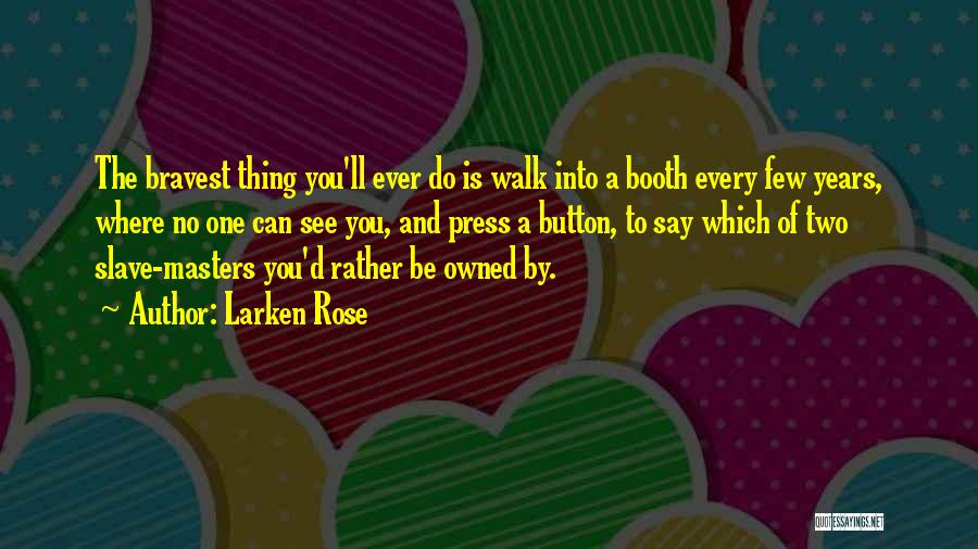 Larken Rose Quotes: The Bravest Thing You'll Ever Do Is Walk Into A Booth Every Few Years, Where No One Can See You,