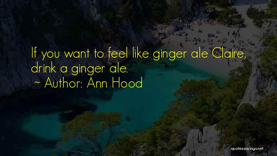 Ann Hood Quotes: If You Want To Feel Like Ginger Ale Claire, Drink A Ginger Ale.