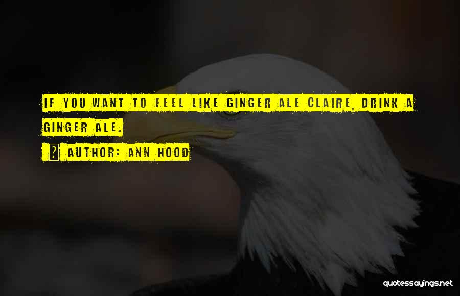 Ann Hood Quotes: If You Want To Feel Like Ginger Ale Claire, Drink A Ginger Ale.