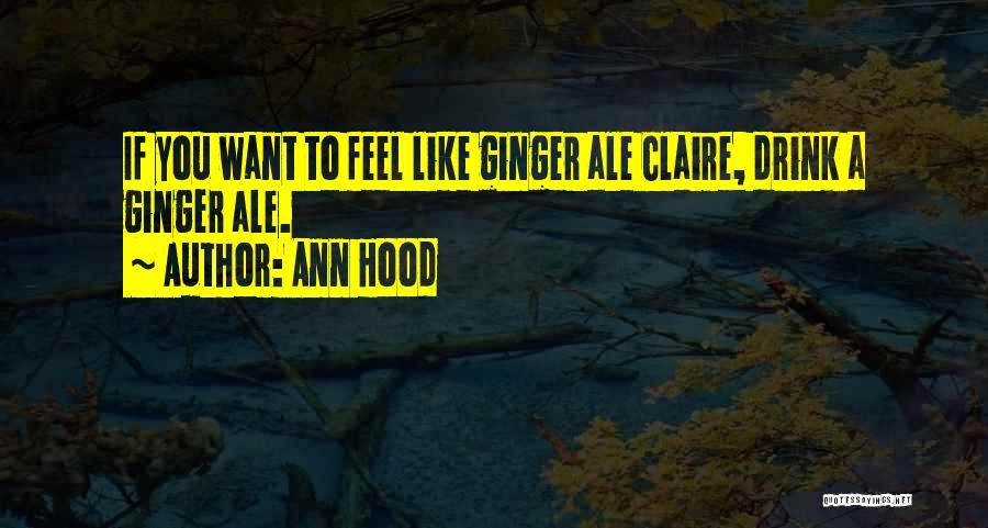 Ann Hood Quotes: If You Want To Feel Like Ginger Ale Claire, Drink A Ginger Ale.