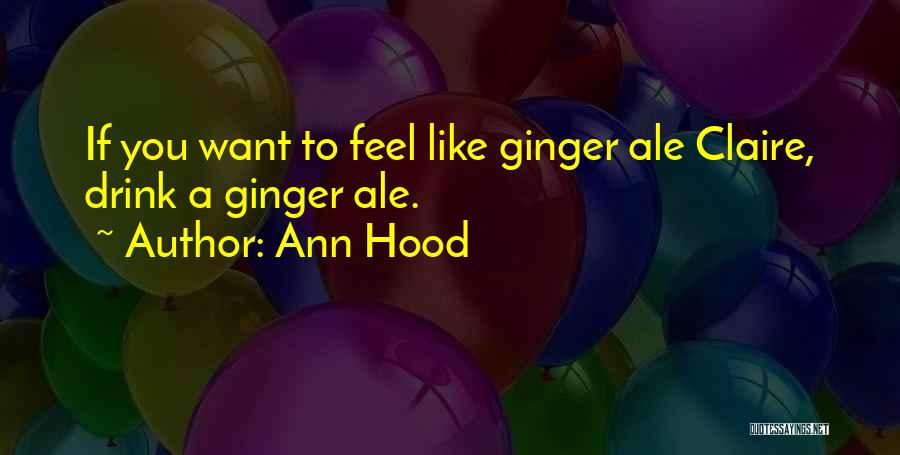 Ann Hood Quotes: If You Want To Feel Like Ginger Ale Claire, Drink A Ginger Ale.