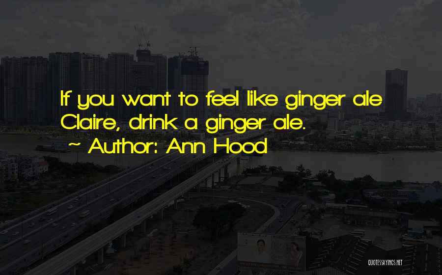 Ann Hood Quotes: If You Want To Feel Like Ginger Ale Claire, Drink A Ginger Ale.