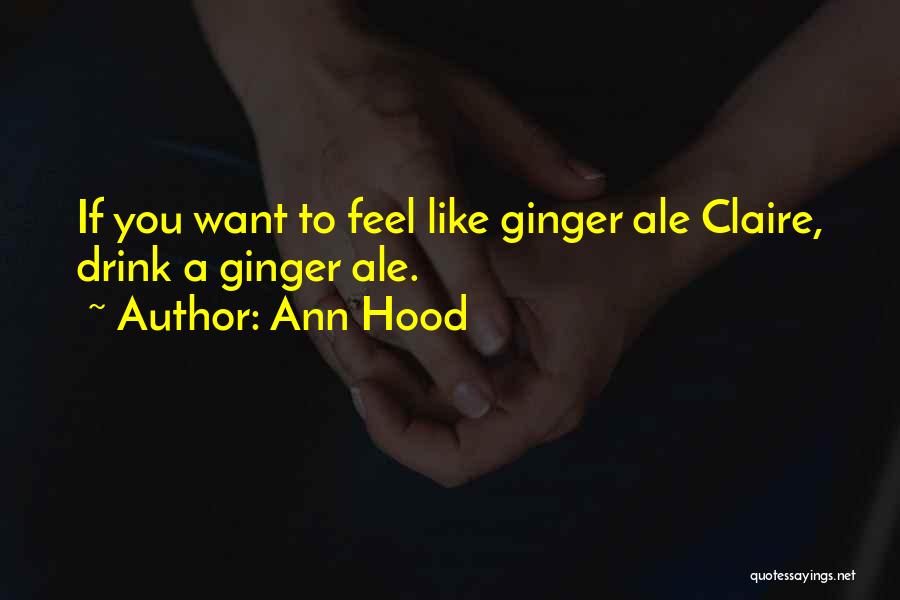 Ann Hood Quotes: If You Want To Feel Like Ginger Ale Claire, Drink A Ginger Ale.