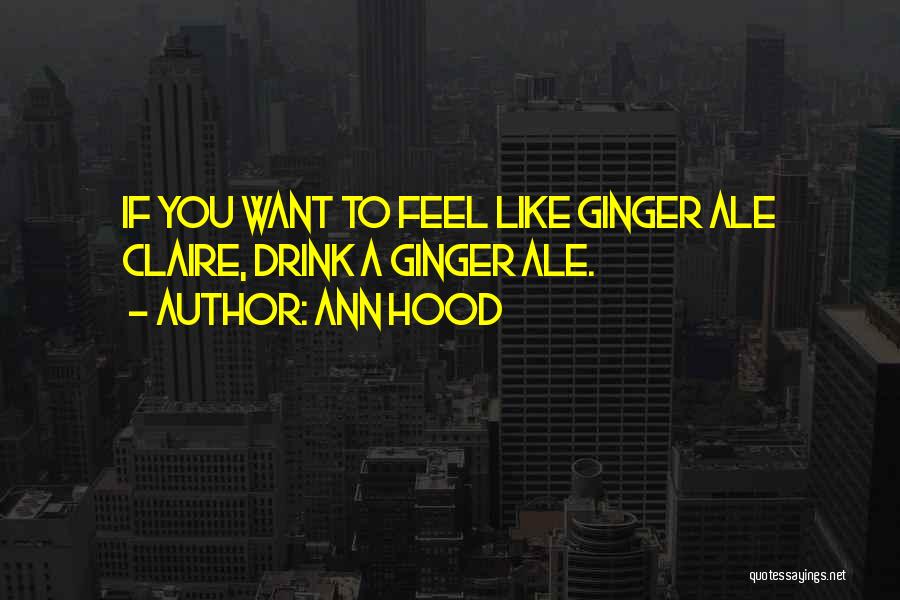 Ann Hood Quotes: If You Want To Feel Like Ginger Ale Claire, Drink A Ginger Ale.