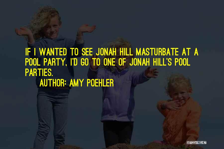 Amy Poehler Quotes: If I Wanted To See Jonah Hill Masturbate At A Pool Party, I'd Go To One Of Jonah Hill's Pool