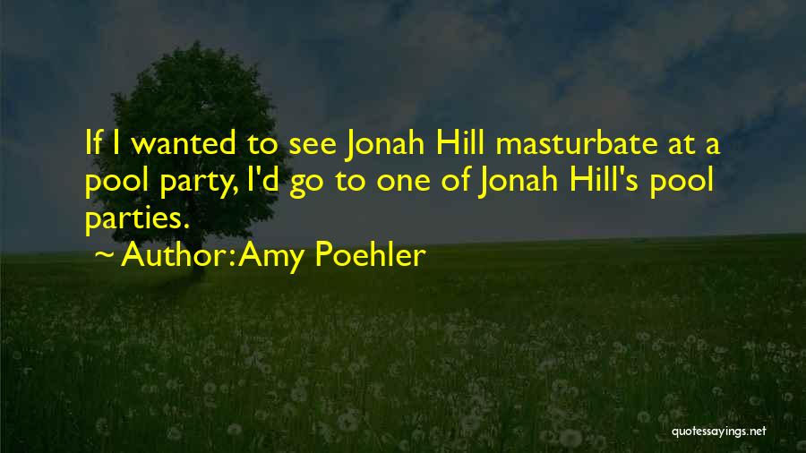 Amy Poehler Quotes: If I Wanted To See Jonah Hill Masturbate At A Pool Party, I'd Go To One Of Jonah Hill's Pool