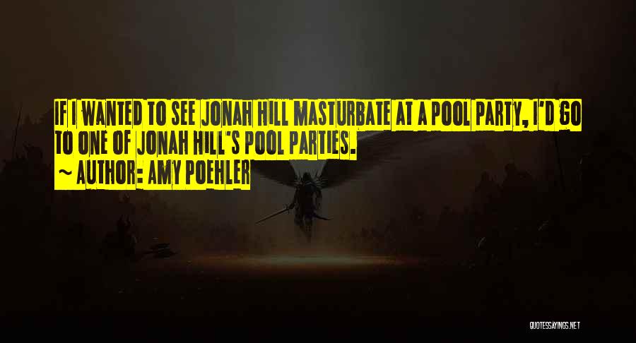 Amy Poehler Quotes: If I Wanted To See Jonah Hill Masturbate At A Pool Party, I'd Go To One Of Jonah Hill's Pool