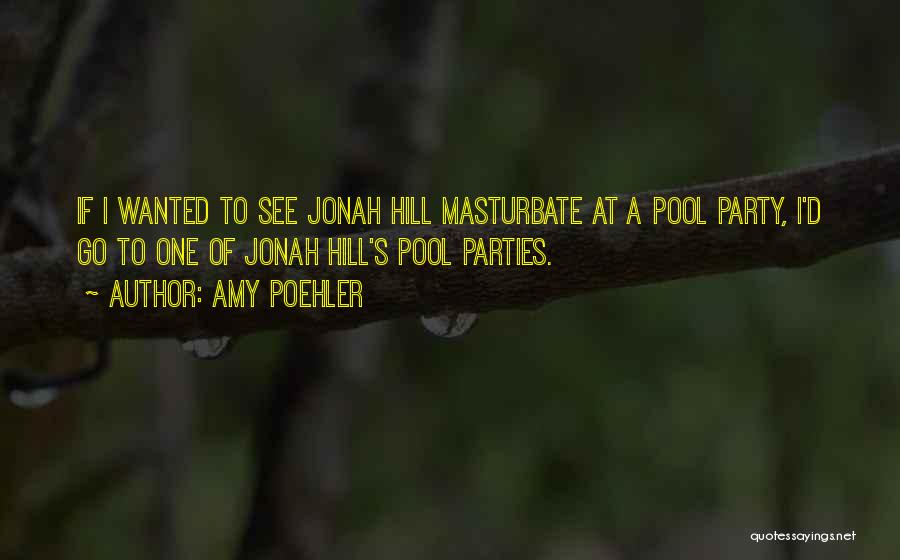 Amy Poehler Quotes: If I Wanted To See Jonah Hill Masturbate At A Pool Party, I'd Go To One Of Jonah Hill's Pool