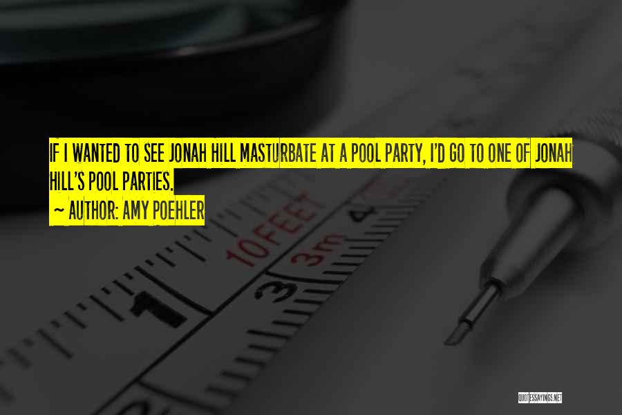 Amy Poehler Quotes: If I Wanted To See Jonah Hill Masturbate At A Pool Party, I'd Go To One Of Jonah Hill's Pool