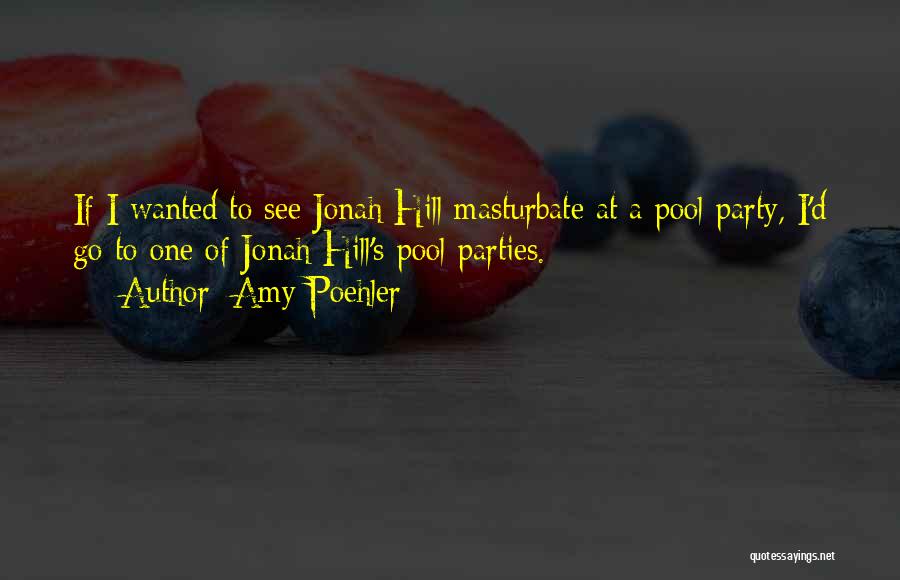 Amy Poehler Quotes: If I Wanted To See Jonah Hill Masturbate At A Pool Party, I'd Go To One Of Jonah Hill's Pool