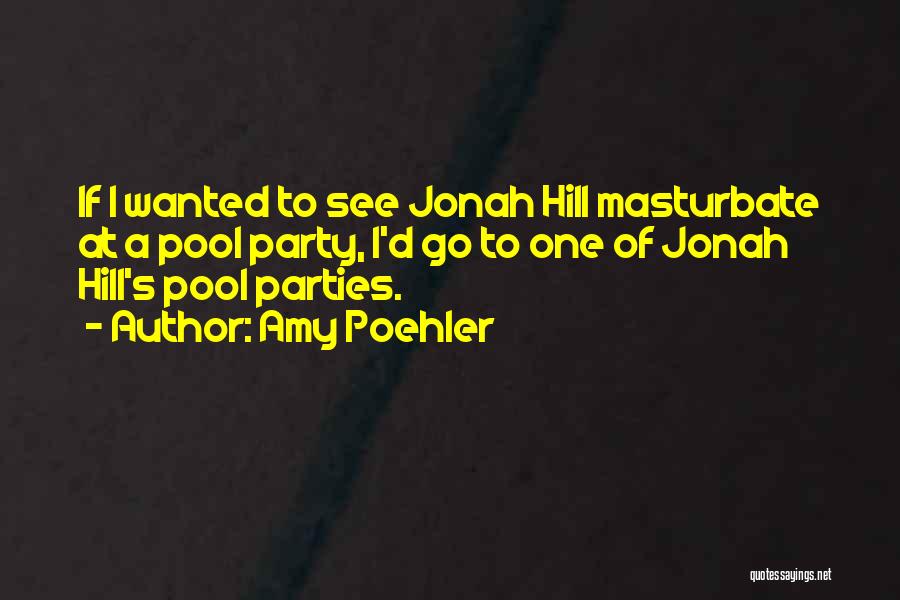 Amy Poehler Quotes: If I Wanted To See Jonah Hill Masturbate At A Pool Party, I'd Go To One Of Jonah Hill's Pool