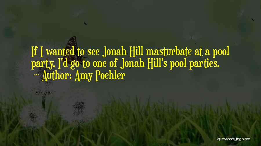 Amy Poehler Quotes: If I Wanted To See Jonah Hill Masturbate At A Pool Party, I'd Go To One Of Jonah Hill's Pool