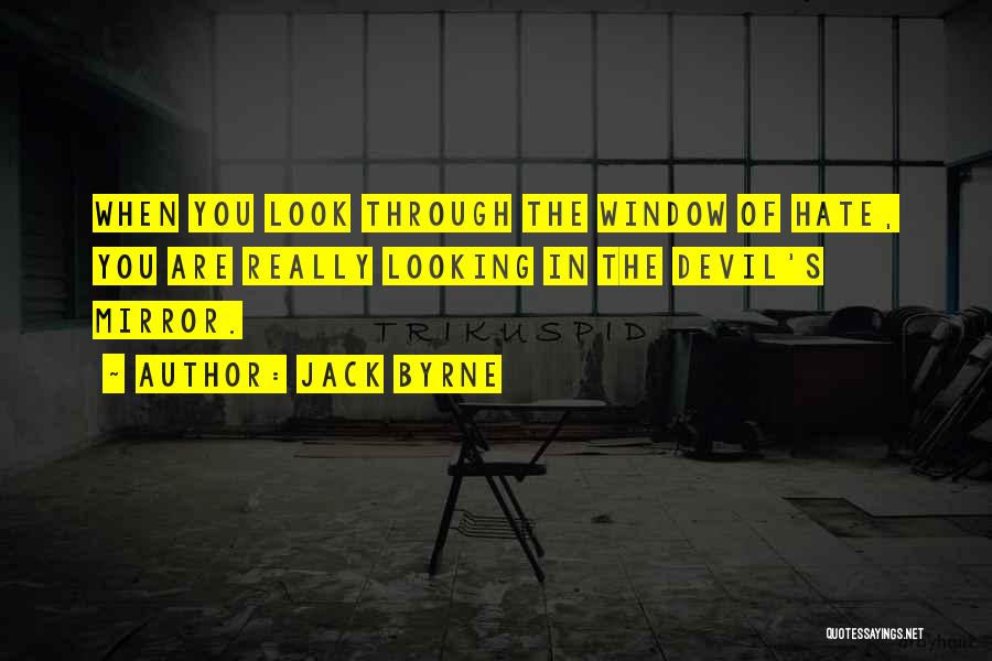 Jack Byrne Quotes: When You Look Through The Window Of Hate, You Are Really Looking In The Devil's Mirror.