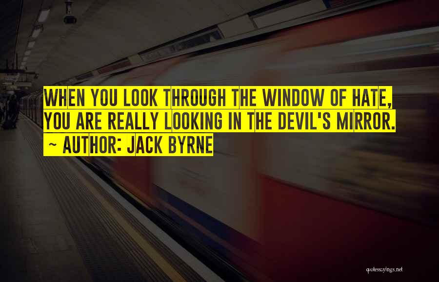 Jack Byrne Quotes: When You Look Through The Window Of Hate, You Are Really Looking In The Devil's Mirror.