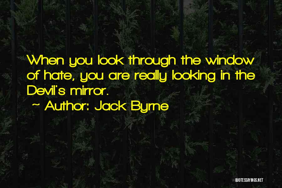 Jack Byrne Quotes: When You Look Through The Window Of Hate, You Are Really Looking In The Devil's Mirror.