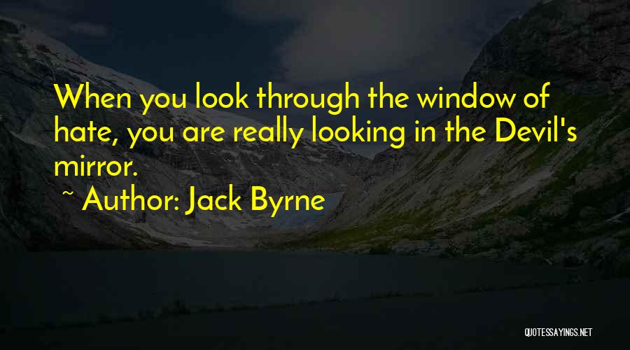 Jack Byrne Quotes: When You Look Through The Window Of Hate, You Are Really Looking In The Devil's Mirror.
