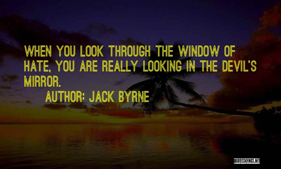 Jack Byrne Quotes: When You Look Through The Window Of Hate, You Are Really Looking In The Devil's Mirror.