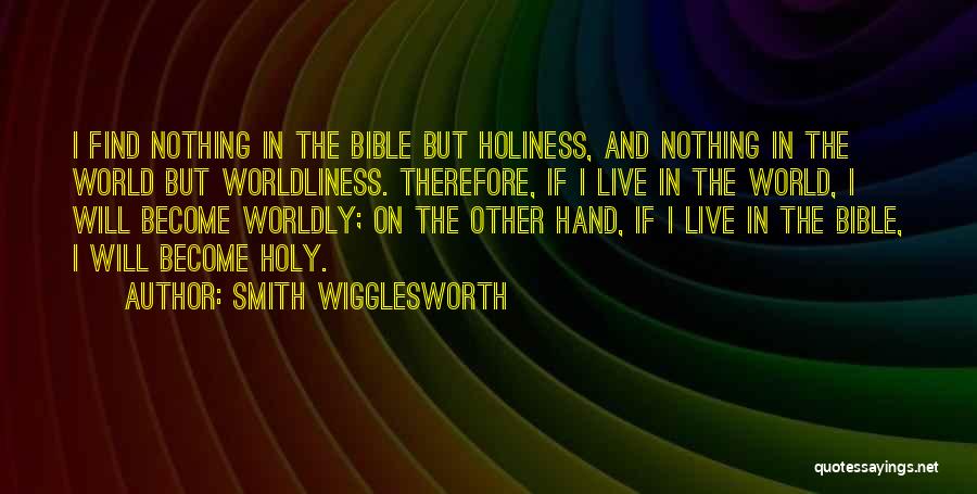 Smith Wigglesworth Quotes: I Find Nothing In The Bible But Holiness, And Nothing In The World But Worldliness. Therefore, If I Live In