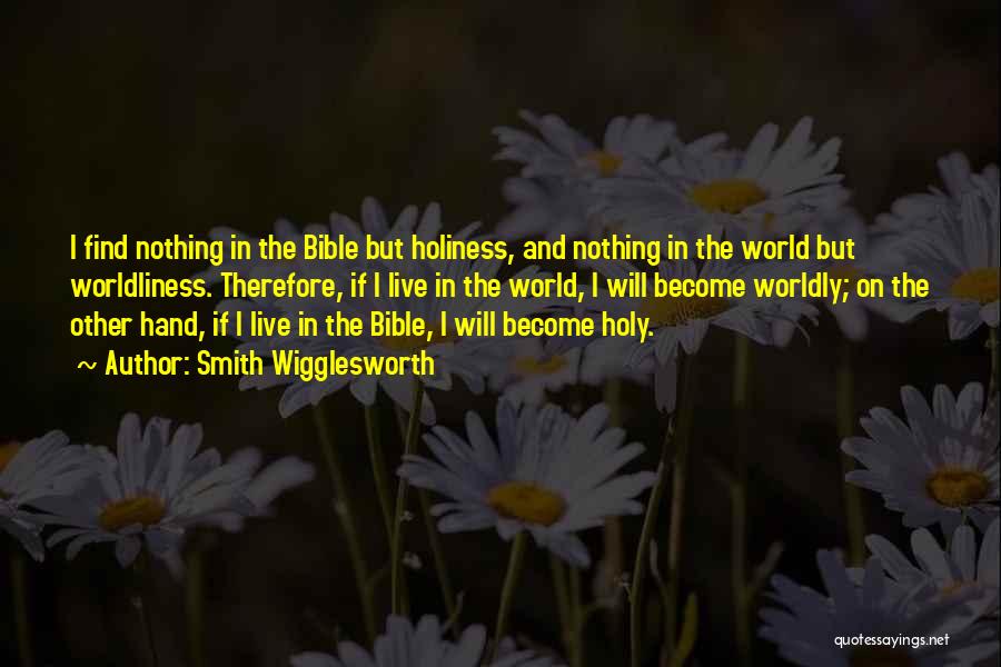 Smith Wigglesworth Quotes: I Find Nothing In The Bible But Holiness, And Nothing In The World But Worldliness. Therefore, If I Live In