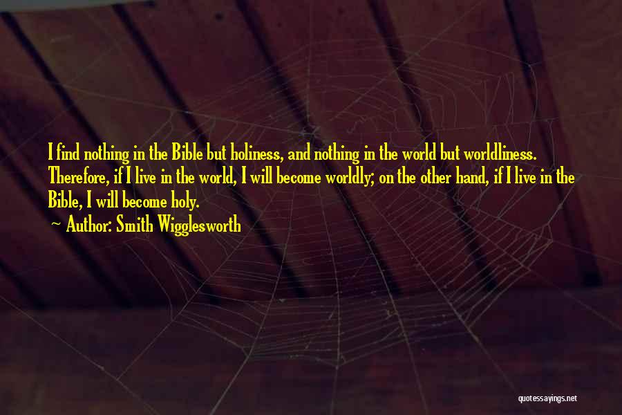 Smith Wigglesworth Quotes: I Find Nothing In The Bible But Holiness, And Nothing In The World But Worldliness. Therefore, If I Live In
