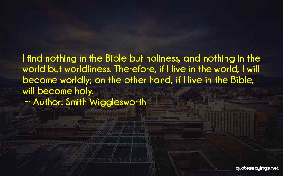 Smith Wigglesworth Quotes: I Find Nothing In The Bible But Holiness, And Nothing In The World But Worldliness. Therefore, If I Live In