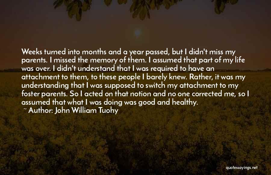 John William Tuohy Quotes: Weeks Turned Into Months And A Year Passed, But I Didn't Miss My Parents. I Missed The Memory Of Them.