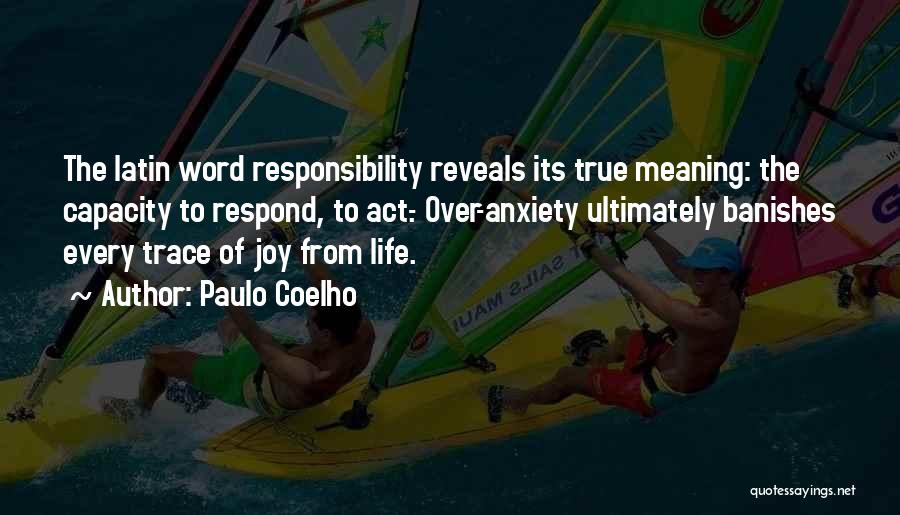Paulo Coelho Quotes: The Latin Word Responsibility Reveals Its True Meaning: The Capacity To Respond, To Act.- Over-anxiety Ultimately Banishes Every Trace Of