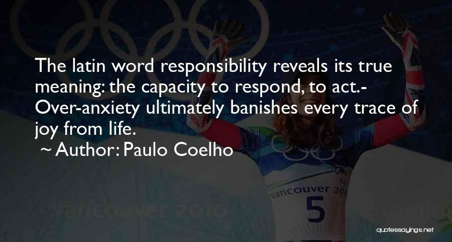 Paulo Coelho Quotes: The Latin Word Responsibility Reveals Its True Meaning: The Capacity To Respond, To Act.- Over-anxiety Ultimately Banishes Every Trace Of