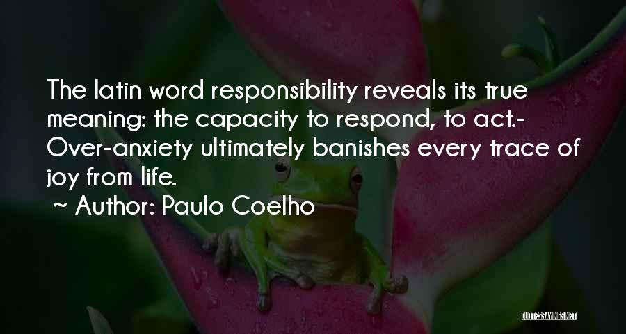 Paulo Coelho Quotes: The Latin Word Responsibility Reveals Its True Meaning: The Capacity To Respond, To Act.- Over-anxiety Ultimately Banishes Every Trace Of