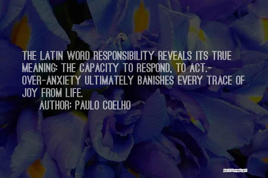 Paulo Coelho Quotes: The Latin Word Responsibility Reveals Its True Meaning: The Capacity To Respond, To Act.- Over-anxiety Ultimately Banishes Every Trace Of