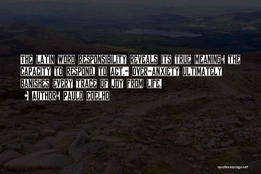 Paulo Coelho Quotes: The Latin Word Responsibility Reveals Its True Meaning: The Capacity To Respond, To Act.- Over-anxiety Ultimately Banishes Every Trace Of