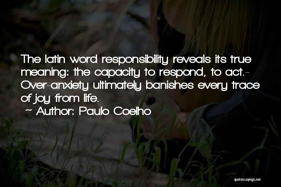 Paulo Coelho Quotes: The Latin Word Responsibility Reveals Its True Meaning: The Capacity To Respond, To Act.- Over-anxiety Ultimately Banishes Every Trace Of