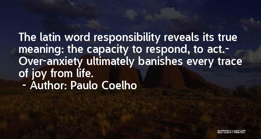 Paulo Coelho Quotes: The Latin Word Responsibility Reveals Its True Meaning: The Capacity To Respond, To Act.- Over-anxiety Ultimately Banishes Every Trace Of