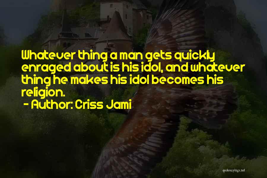 Criss Jami Quotes: Whatever Thing A Man Gets Quickly Enraged About Is His Idol, And Whatever Thing He Makes His Idol Becomes His