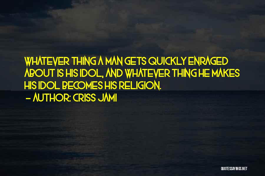 Criss Jami Quotes: Whatever Thing A Man Gets Quickly Enraged About Is His Idol, And Whatever Thing He Makes His Idol Becomes His