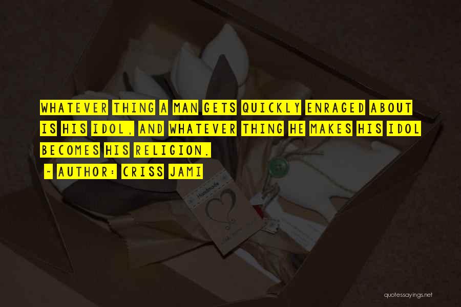 Criss Jami Quotes: Whatever Thing A Man Gets Quickly Enraged About Is His Idol, And Whatever Thing He Makes His Idol Becomes His