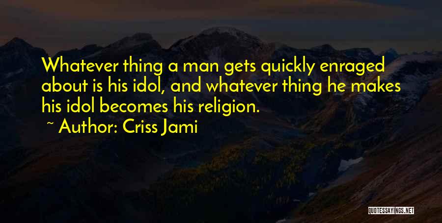 Criss Jami Quotes: Whatever Thing A Man Gets Quickly Enraged About Is His Idol, And Whatever Thing He Makes His Idol Becomes His