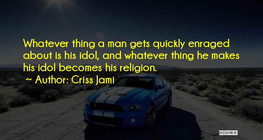 Criss Jami Quotes: Whatever Thing A Man Gets Quickly Enraged About Is His Idol, And Whatever Thing He Makes His Idol Becomes His
