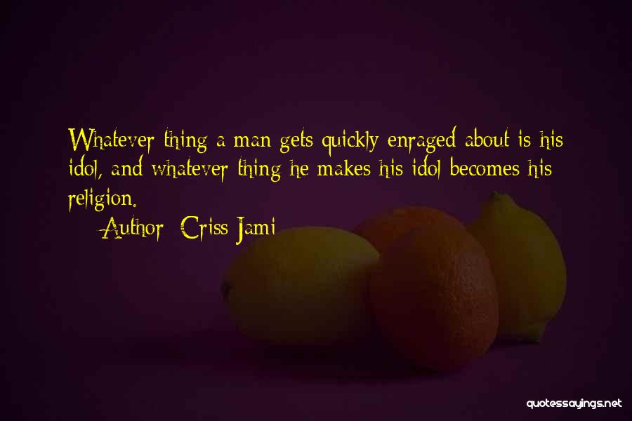 Criss Jami Quotes: Whatever Thing A Man Gets Quickly Enraged About Is His Idol, And Whatever Thing He Makes His Idol Becomes His
