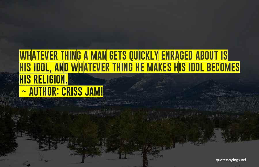 Criss Jami Quotes: Whatever Thing A Man Gets Quickly Enraged About Is His Idol, And Whatever Thing He Makes His Idol Becomes His