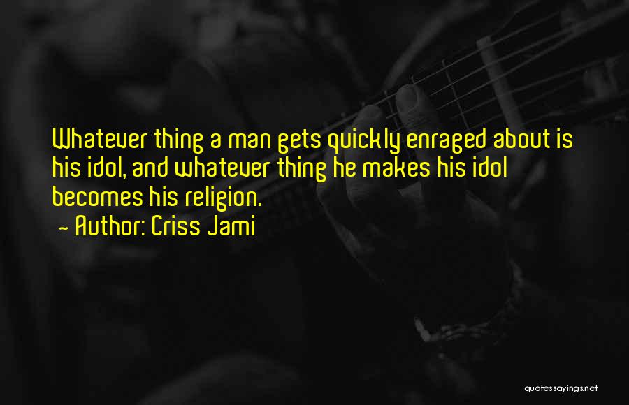 Criss Jami Quotes: Whatever Thing A Man Gets Quickly Enraged About Is His Idol, And Whatever Thing He Makes His Idol Becomes His