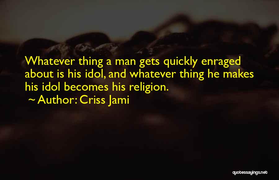 Criss Jami Quotes: Whatever Thing A Man Gets Quickly Enraged About Is His Idol, And Whatever Thing He Makes His Idol Becomes His