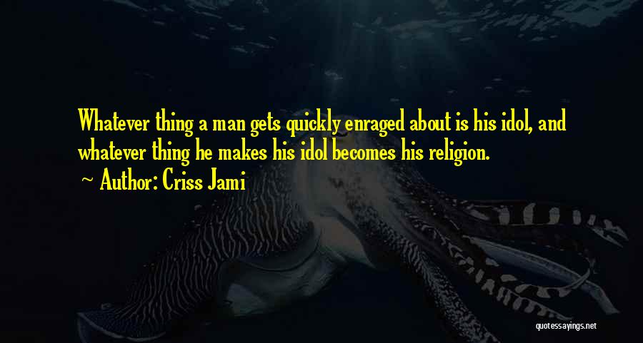 Criss Jami Quotes: Whatever Thing A Man Gets Quickly Enraged About Is His Idol, And Whatever Thing He Makes His Idol Becomes His