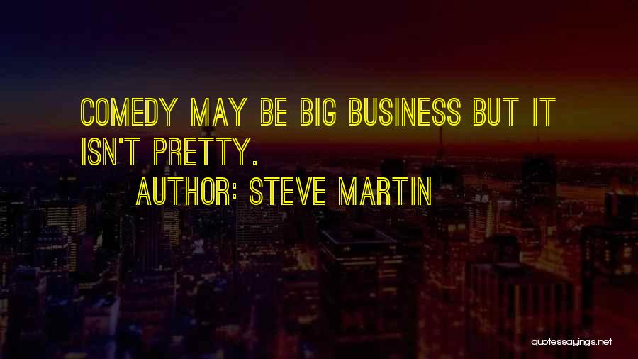 Steve Martin Quotes: Comedy May Be Big Business But It Isn't Pretty.