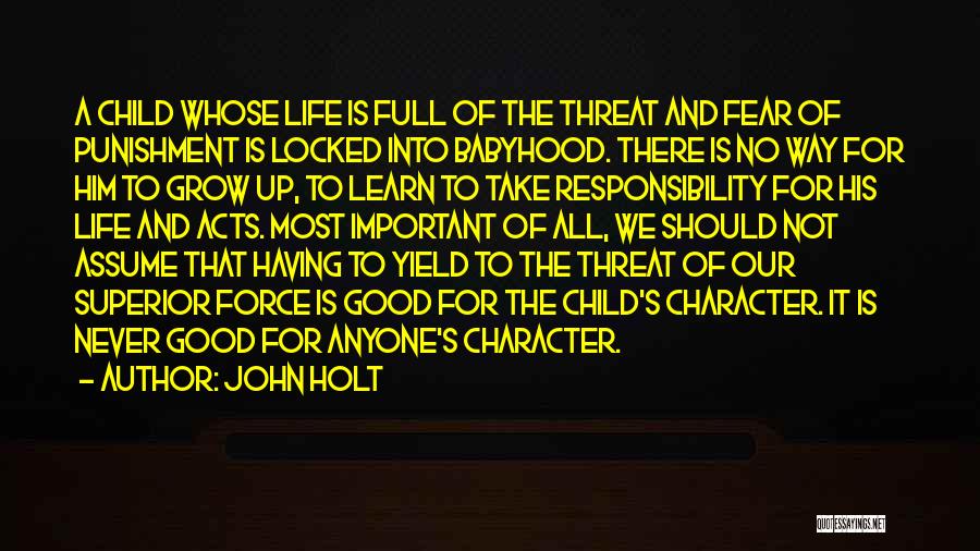 John Holt Quotes: A Child Whose Life Is Full Of The Threat And Fear Of Punishment Is Locked Into Babyhood. There Is No