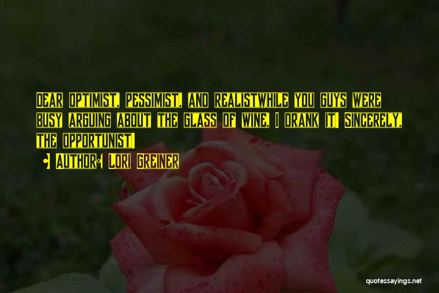 Lori Greiner Quotes: Dear Optimist, Pessimist, And Realistwhile You Guys Were Busy Arguing About The Glass Of Wine, I Drank It! Sincerely, The