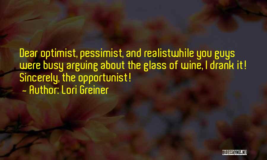 Lori Greiner Quotes: Dear Optimist, Pessimist, And Realistwhile You Guys Were Busy Arguing About The Glass Of Wine, I Drank It! Sincerely, The