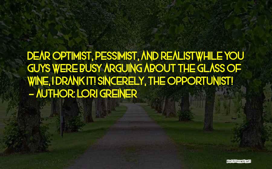 Lori Greiner Quotes: Dear Optimist, Pessimist, And Realistwhile You Guys Were Busy Arguing About The Glass Of Wine, I Drank It! Sincerely, The