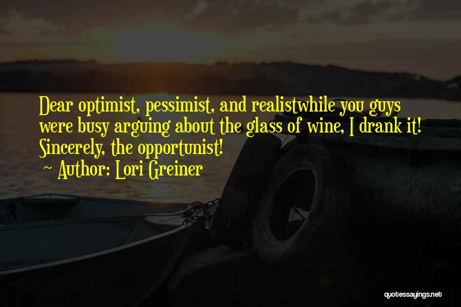 Lori Greiner Quotes: Dear Optimist, Pessimist, And Realistwhile You Guys Were Busy Arguing About The Glass Of Wine, I Drank It! Sincerely, The