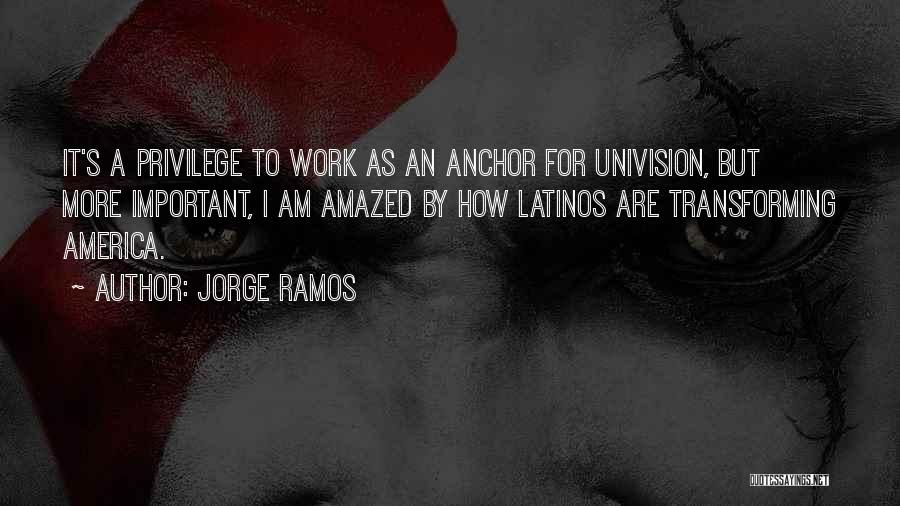 Jorge Ramos Quotes: It's A Privilege To Work As An Anchor For Univision, But More Important, I Am Amazed By How Latinos Are